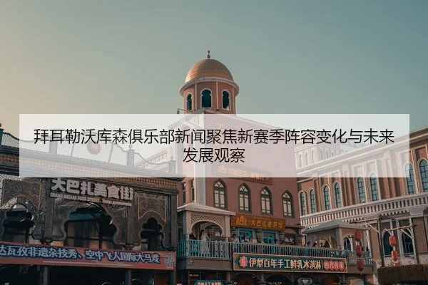 拜耳勒沃库森俱乐部新闻聚焦新赛季阵容变化与未来发展观察