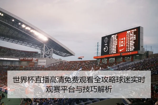 世界杯直播高清免费观看全攻略球迷实时观赛平台与技巧解析