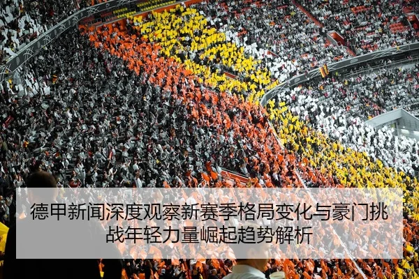 德甲新闻深度观察新赛季格局变化与豪门挑战年轻力量崛起趋势解析