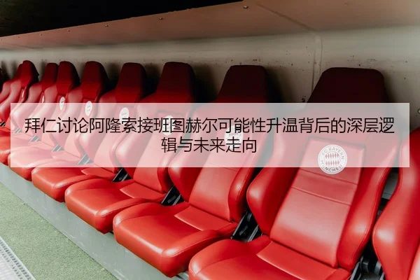 拜仁讨论阿隆索接班图赫尔可能性升温背后的深层逻辑与未来走向