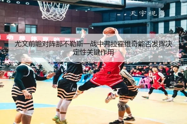 尤文前瞻对阵那不勒斯一战中弗拉霍维奇能否发挥决定性关键作用