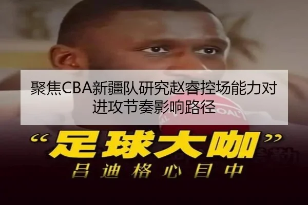 聚焦CBA新疆队研究赵睿控场能力对进攻节奏影响路径