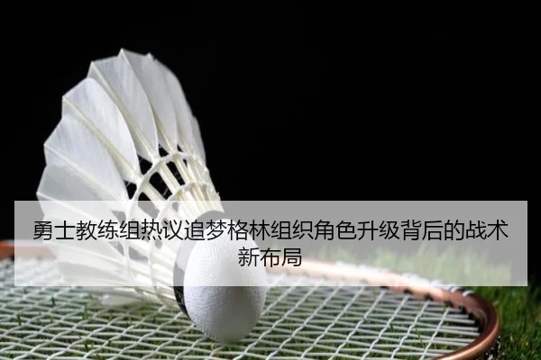 勇士教练组热议追梦格林组织角色升级背后的战术新布局 - 新闻资讯相关报道缩略图
